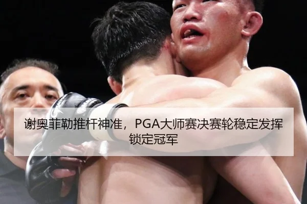 谢奥菲勒推杆神准，PGA大师赛决赛轮稳定发挥锁定冠军