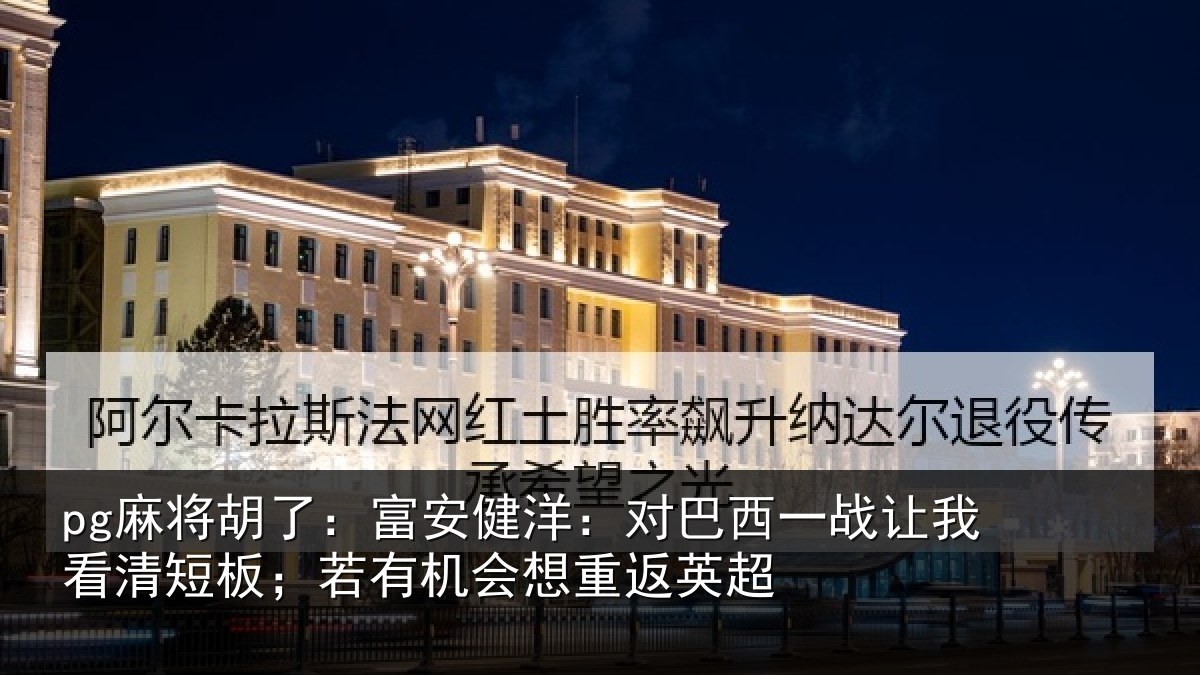 pg麻将胡了：富安相关情况我看相关情况重返英超