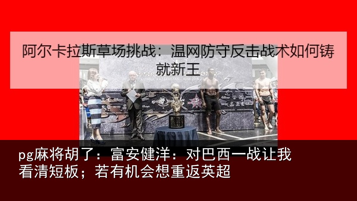 pg麻将胡了：富安健洋：对巴西一战让我看清短板；若有机会想重返英超