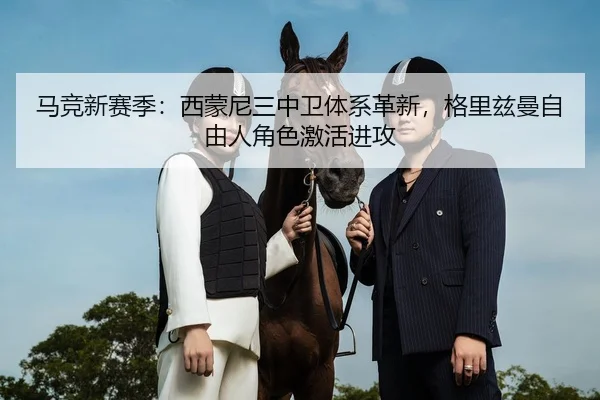 马竞新赛季：西蒙尼三中卫体系革新，格里兹曼自由人角色激活进攻