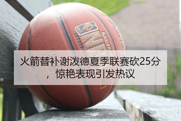 火箭替补谢泼德夏季联赛砍25分，惊艳表现引发热议