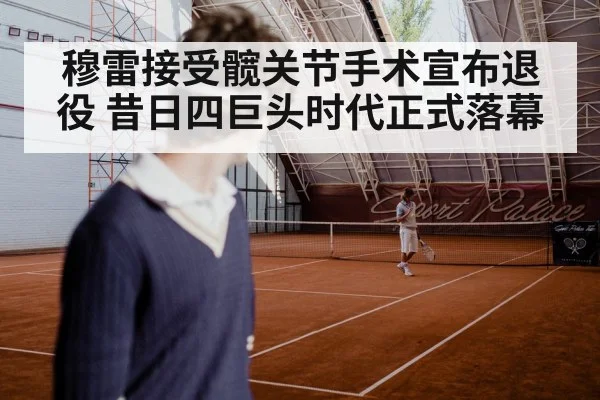 穆雷接受髋关节手术宣布退役 昔日四巨头时代正式落幕
