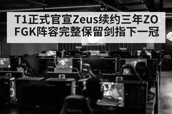 T1正式官宣Zeus续约三年ZOFGK阵容完整保留剑指下一冠
