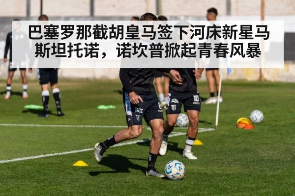 巴塞罗那截胡皇马签下河床新星马斯坦托诺，诺坎普掀起青春风暴