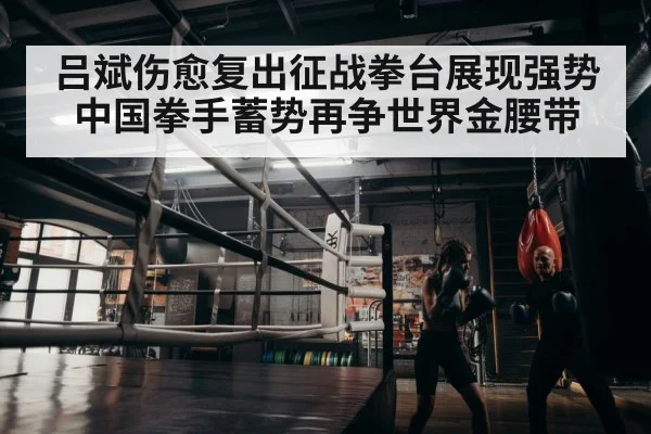 吕斌伤愈复出征战拳台展现强势 中国拳手蓄势再争世界金腰带