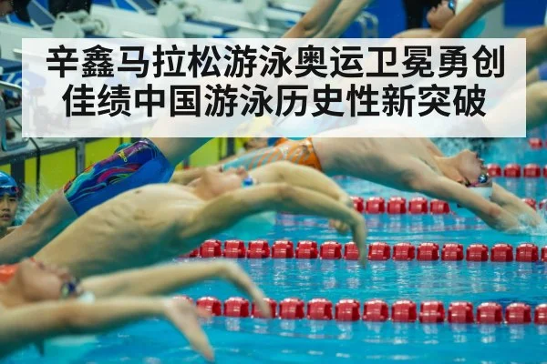 辛鑫马拉松游泳奥运卫冕勇创佳绩中国游泳历史性新突破