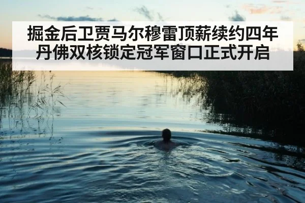 掘金后卫贾马尔穆雷顶薪续约四年 丹佛双核锁定冠军窗口正式开启